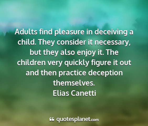 Elias canetti - adults find pleasure in deceiving a child. they...