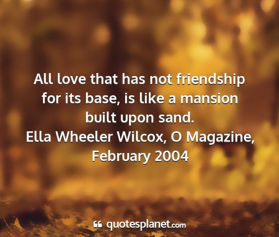 Ella wheeler wilcox, o magazine, february 2004 - all love that has not friendship for its base, is...