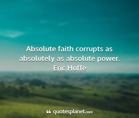 Eric hoffe - absolute faith corrupts as absolutely as absolute...
