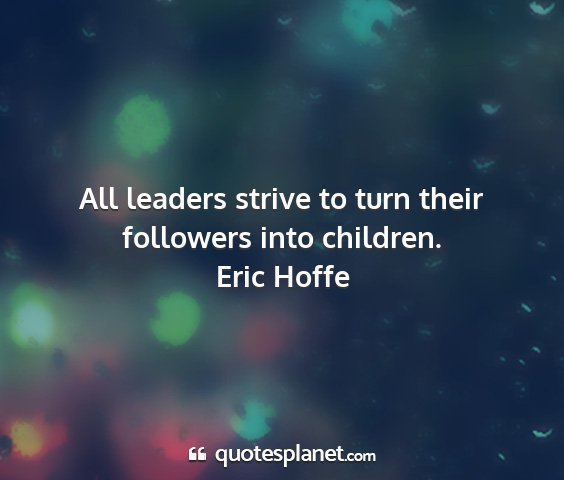 Eric hoffe - all leaders strive to turn their followers into...