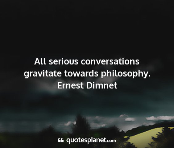 Ernest dimnet - all serious conversations gravitate towards...