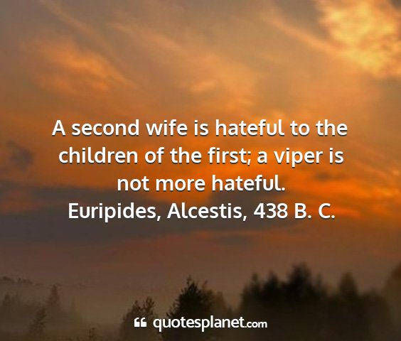 Euripides, alcestis, 438 b. c. - a second wife is hateful to the children of the...