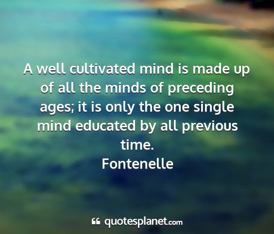 Fontenelle - a well cultivated mind is made up of all the...