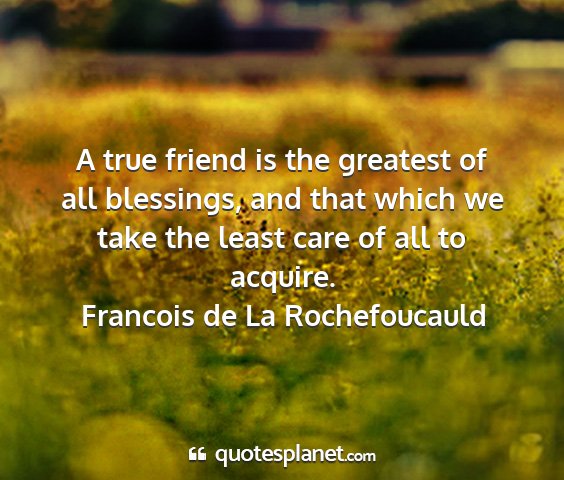 Francois de la rochefoucauld - a true friend is the greatest of all blessings,...