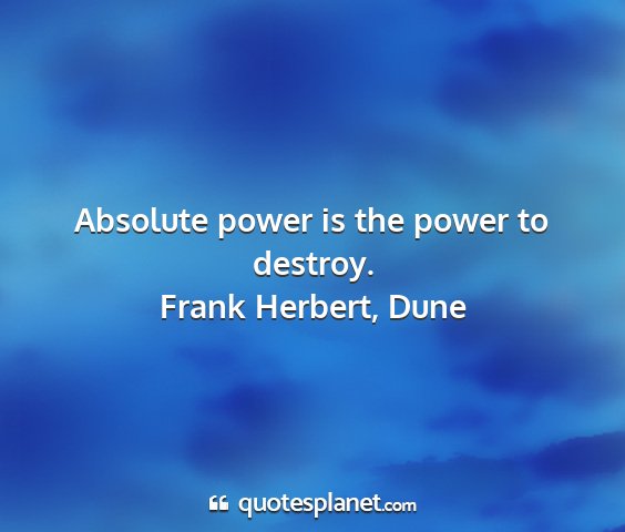 Frank herbert, dune - absolute power is the power to destroy....