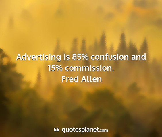 Fred allen - advertising is 85% confusion and 15% commission....