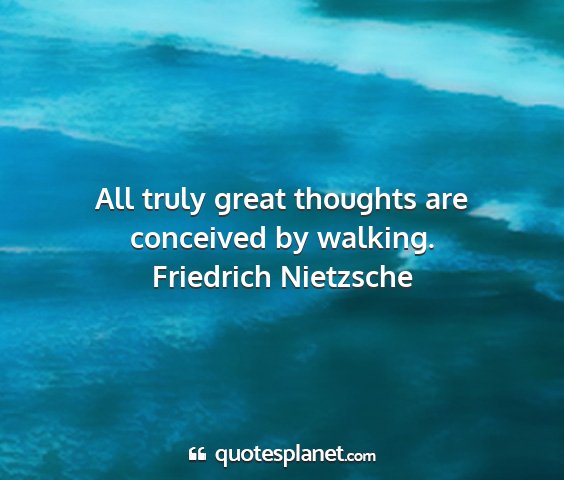 Friedrich nietzsche - all truly great thoughts are conceived by walking....