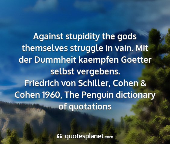 Friedrich von schiller, cohen & cohen 1960, the penguin dictionary of quotations - against stupidity the gods themselves struggle in...