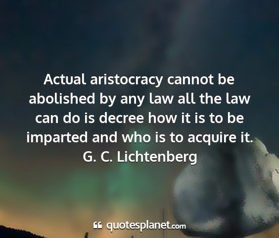 G. c. lichtenberg - actual aristocracy cannot be abolished by any law...