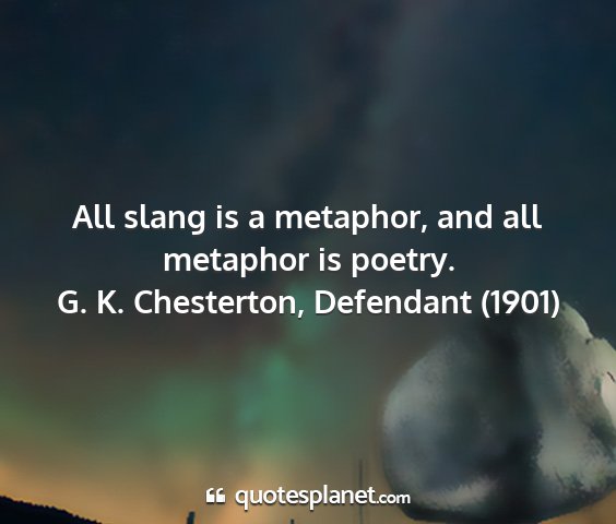 G. k. chesterton, defendant (1901) - all slang is a metaphor, and all metaphor is...