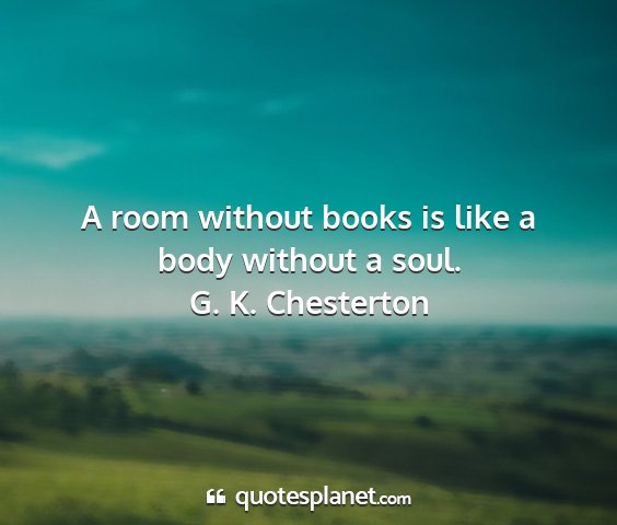 G. k. chesterton - a room without books is like a body without a...