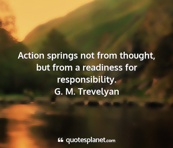 G. m. trevelyan - action springs not from thought, but from a...