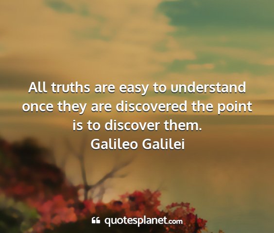 Galileo galilei - all truths are easy to understand once they are...