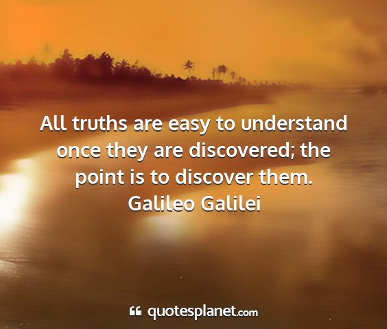 Galileo galilei - all truths are easy to understand once they are...