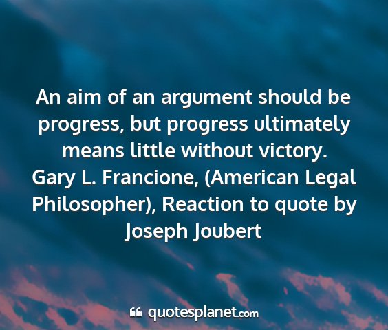 Gary l. francione, (american legal philosopher), reaction to quote by joseph joubert - an aim of an argument should be progress, but...