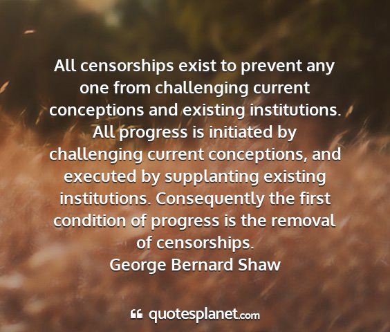 George bernard shaw - all censorships exist to prevent any one from...