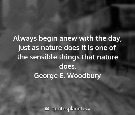 George e. woodbury - always begin anew with the day, just as nature...