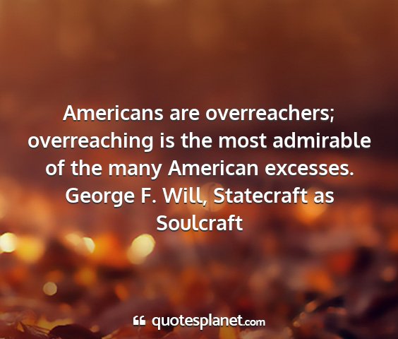 George f. will, statecraft as soulcraft - americans are overreachers; overreaching is the...