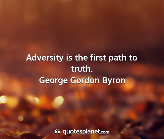 George gordon byron - adversity is the first path to truth....