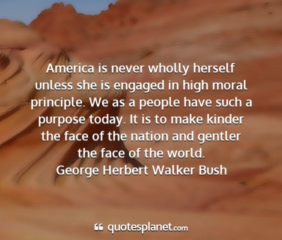 George herbert walker bush - america is never wholly herself unless she is...