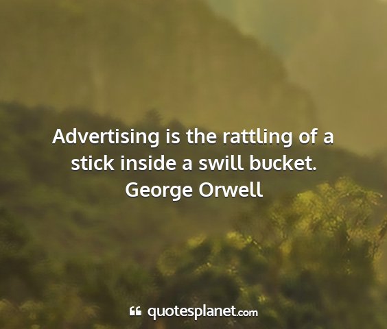 George orwell - advertising is the rattling of a stick inside a...