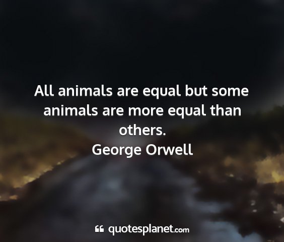 George orwell - all animals are equal but some animals are more...