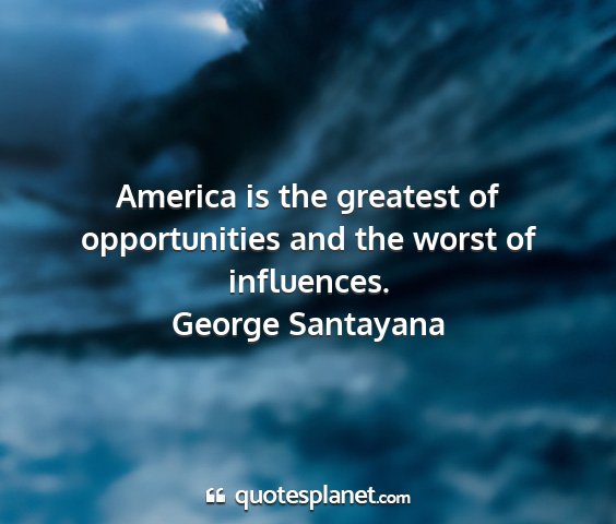 George santayana - america is the greatest of opportunities and the...