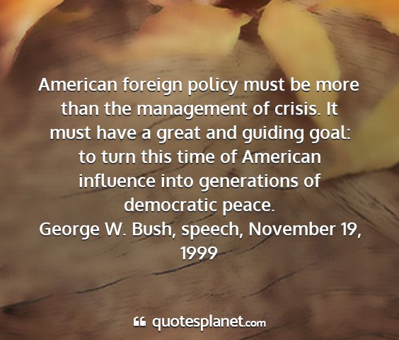 George w. bush, speech, november 19, 1999 - american foreign policy must be more than the...