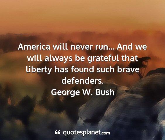 George w. bush - america will never run... and we will always be...