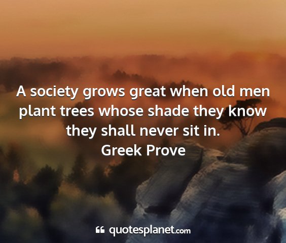 Greek prove - a society grows great when old men plant trees...