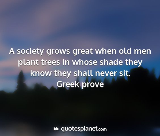 Greek prove - a society grows great when old men plant trees in...