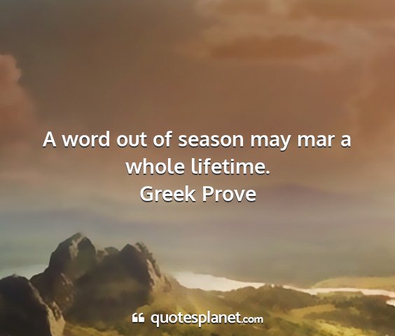 Greek prove - a word out of season may mar a whole lifetime....