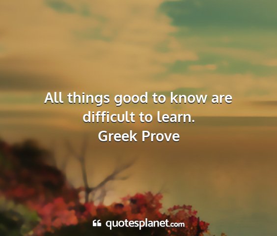 Greek prove - all things good to know are difficult to learn....
