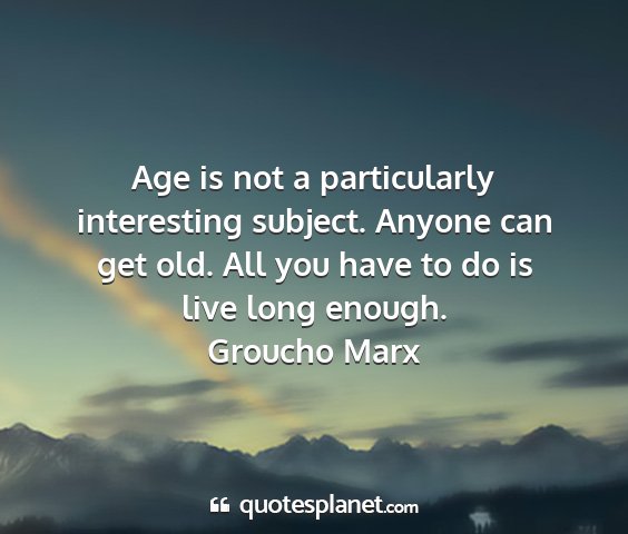 Groucho marx - age is not a particularly interesting subject....