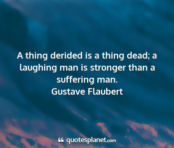 Gustave flaubert - a thing derided is a thing dead; a laughing man...