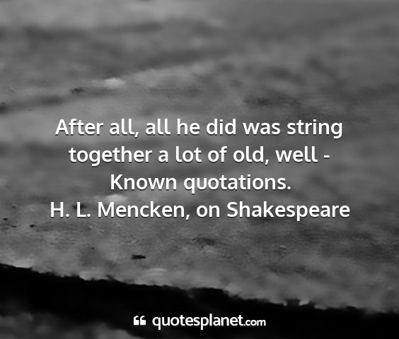 H. l. mencken, on shakespeare - after all, all he did was string together a lot...