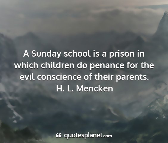 H. l. mencken - a sunday school is a prison in which children do...