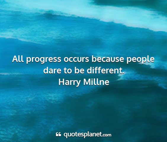 Harry millne - all progress occurs because people dare to be...