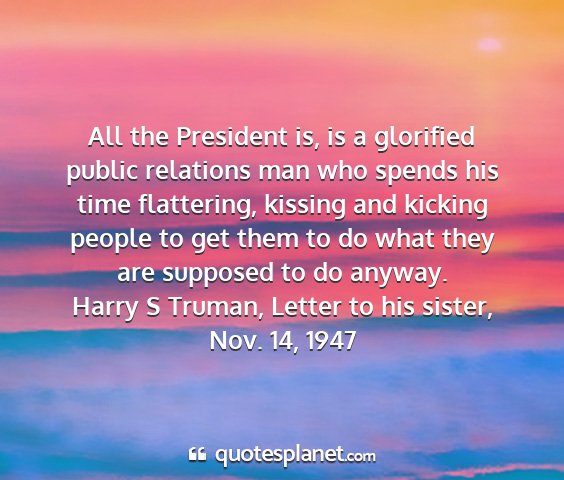 Harry s truman, letter to his sister, nov. 14, 1947 - all the president is, is a glorified public...
