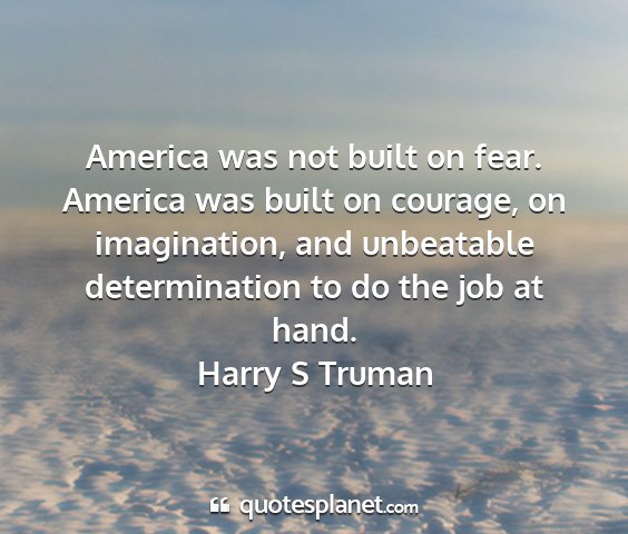 Harry s truman - america was not built on fear. america was built...