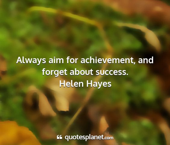 Helen hayes - always aim for achievement, and forget about...