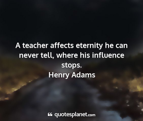Henry adams - a teacher affects eternity he can never tell,...