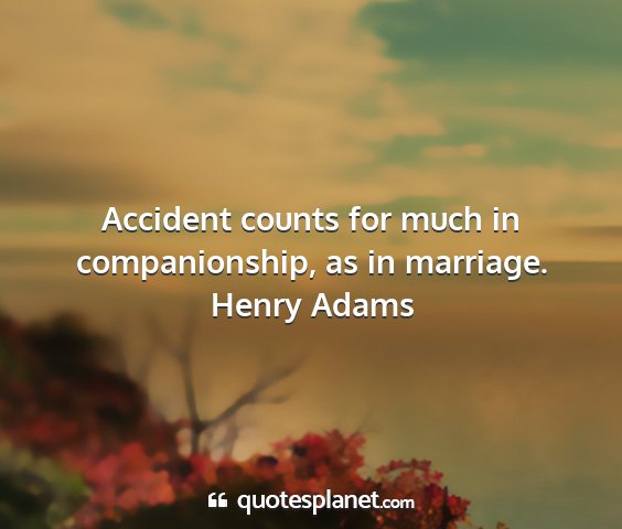 Henry adams - accident counts for much in companionship, as in...