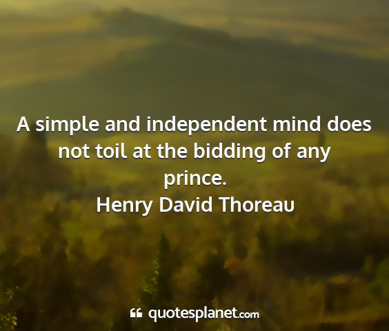 Henry david thoreau - a simple and independent mind does not toil at...