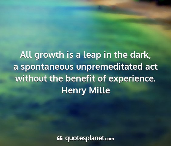 Henry mille - all growth is a leap in the dark, a spontaneous...