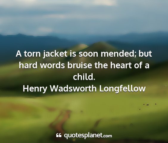 Henry wadsworth longfellow - a torn jacket is soon mended; but hard words...