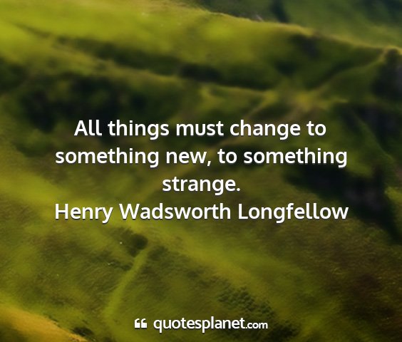 Henry wadsworth longfellow - all things must change to something new, to...