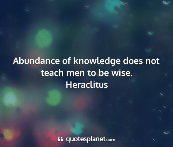Heraclitus - abundance of knowledge does not teach men to be...