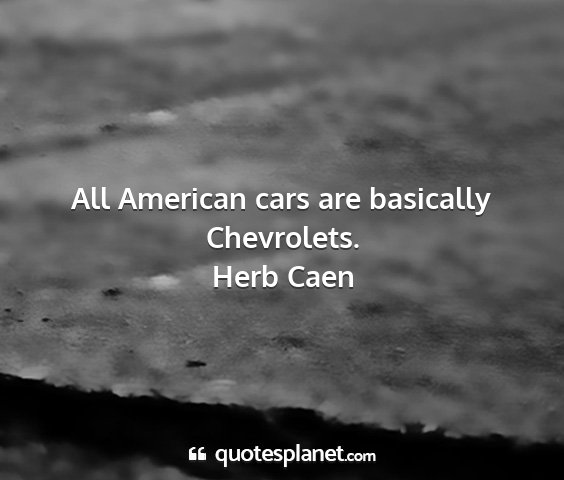 Herb caen - all american cars are basically chevrolets....
