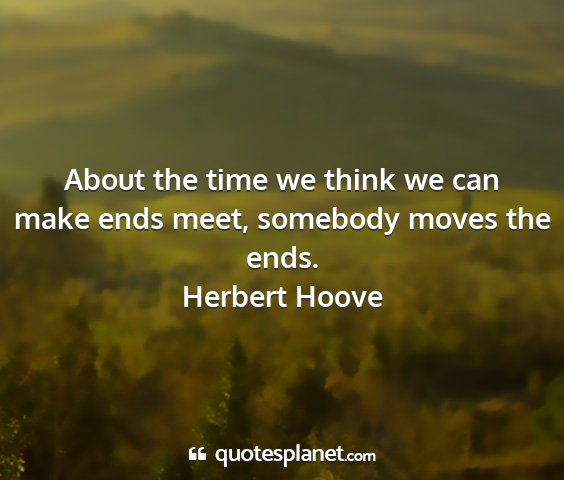 Herbert hoove - about the time we think we can make ends meet,...